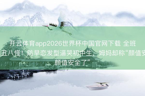 开云体育app2026世界杯中国官网下载 全班笑她像丑八怪！防早恋发型逼哭初中生，姆妈却称“颜值安全了”