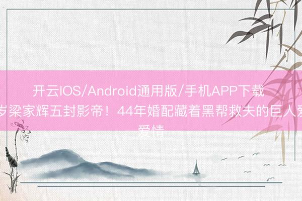 开云IOS/Android通用版/手机APP下载 68岁梁家辉五封影帝！44年婚配藏着黑帮救夫的巨人爱情