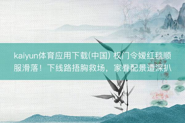 kaiyun体育应用下载(中国) 权门令嫒红毯顺服滑落！下线路捂胸救场，家眷配景遭深扒