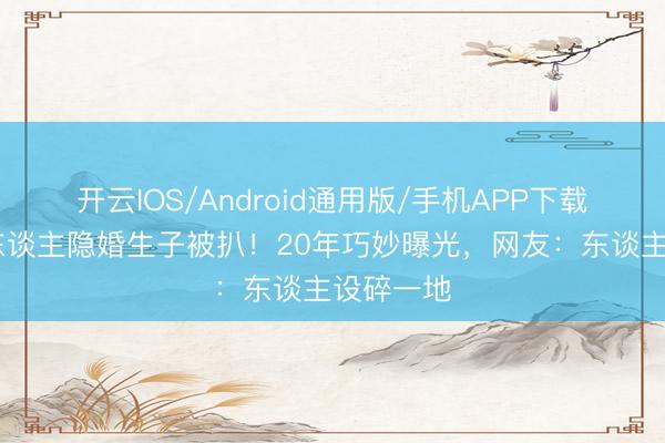 开云IOS/Android通用版/手机APP下载 老牌艺东谈主隐婚生子被扒！20年巧妙曝光，网友：东谈主设碎一地