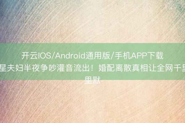 开云IOS/Android通用版/手机APP下载 明星夫妇半夜争吵灌音流出！婚配离散真相让全网千里默