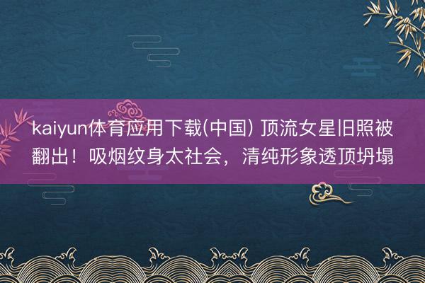 kaiyun体育应用下载(中国) 顶流女星旧照被翻出！吸烟纹身太社会，清纯形象透顶坍塌