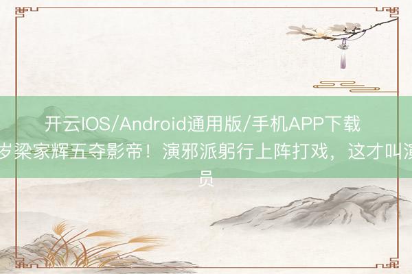 开云IOS/Android通用版/手机APP下载 68岁梁家辉五夺影帝！演邪派躬行上阵打戏，这才叫演员