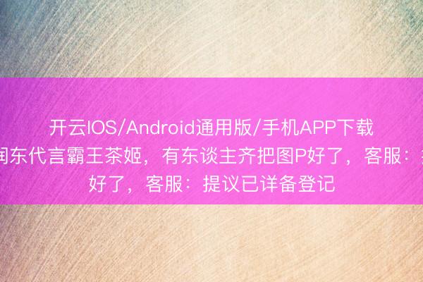 开云IOS/Android通用版/手机APP下载 网友喊话请何润东代言霸王茶姬，有东谈主齐把图P好了，客服：提议已详备登记