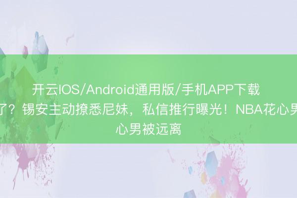 开云IOS/Android通用版/手机APP下载 春天来了？锡安主动撩悉尼妹，私信推行曝光！NBA花心男被远离