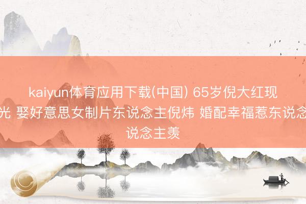 kaiyun体育应用下载(中国) 65岁倪大红现状曝光 娶好意思女制片东说念主倪炜 婚配幸福惹东说念主羡