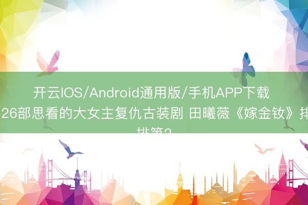开云IOS/Android通用版/手机APP下载 网评26部思看的大女主复仇古装剧 田曦薇《嫁金钕》排第2