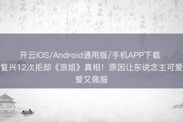 开云IOS/Android通用版/手机APP下载 陈紫函复兴12次拒却《浪姐》真相！原因让东说念主可爱又佩服