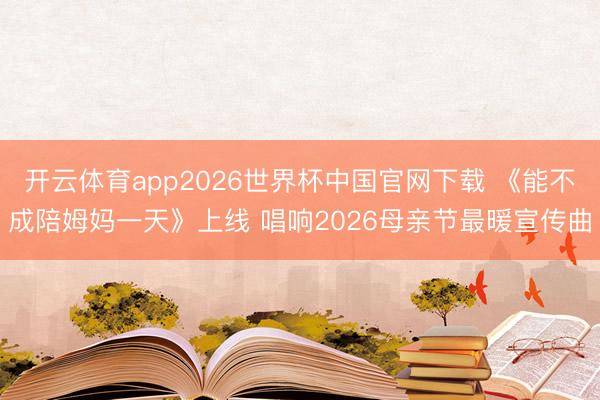 开云体育app2026世界杯中国官网下载 《能不成陪姆妈一天》上线 唱响2026母亲节最暖宣传曲
