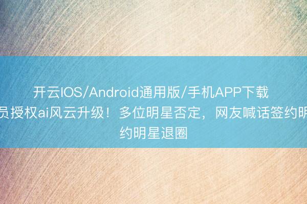 开云IOS/Android通用版/手机APP下载 百位演员授权ai风云升级！多位明星否定，网友喊话签约明星退圈