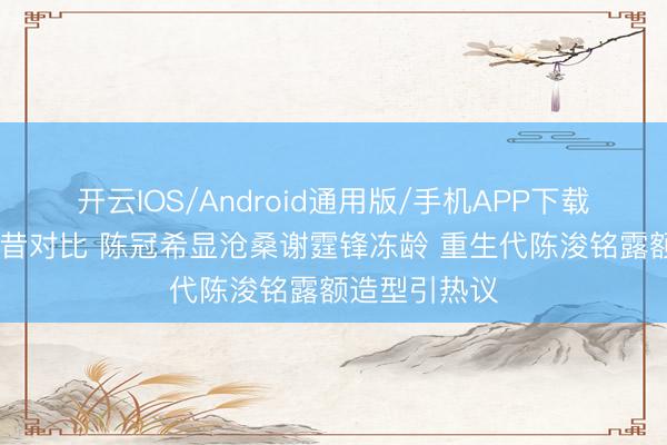 开云IOS/Android通用版/手机APP下载 港风男神今昔对比 陈冠希显沧桑谢霆锋冻龄 重生代陈浚铭露额造型引热议