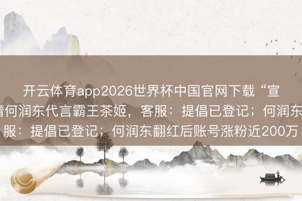 开云体育app2026世界杯中国官网下载 “宣传图已P好”，网友喊话请何润东代言霸王茶姬，客服：提倡已登记；何润东翻红后账号涨粉近200万