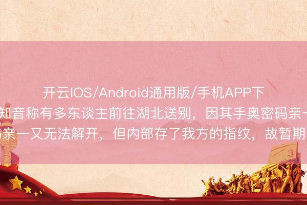 开云IOS/Android通用版/手机APP下载 叶君遗体已运回故乡，知音称有多东谈主前往湖北送别，因其手奥密码亲一又无法解开，但内部存了我方的指纹，故暂期间管细腻摄取各界慰问