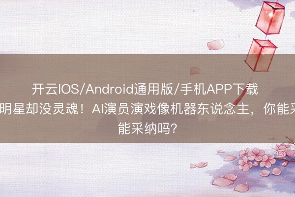 开云IOS/Android通用版/手机APP下载 长得像明星却没灵魂！AI演员演戏像机器东说念主，你能采纳吗？