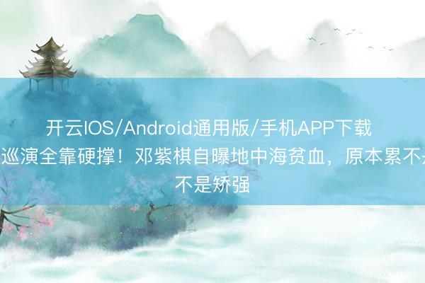 开云IOS/Android通用版/手机APP下载 153场巡演全靠硬撑！邓紫棋自曝地中海贫血，原本累不是矫强