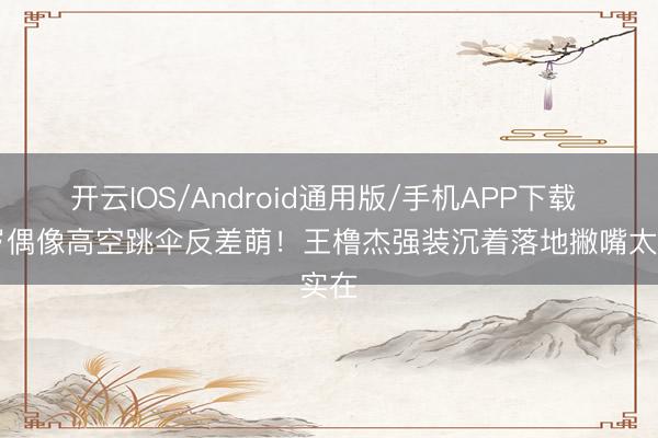 开云IOS/Android通用版/手机APP下载 15岁偶像高空跳伞反差萌！王橹杰强装沉着落地撇嘴太实在