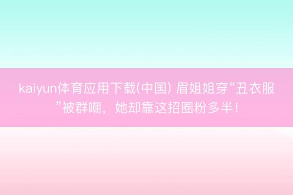 kaiyun体育应用下载(中国) 眉姐姐穿“丑衣服”被群嘲，她却靠这招圈粉多半！