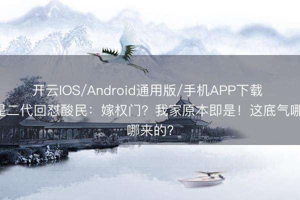 开云IOS/Android通用版/手机APP下载 14岁星二代回怼酸民：嫁权门？我家原本即是！这底气哪来的？