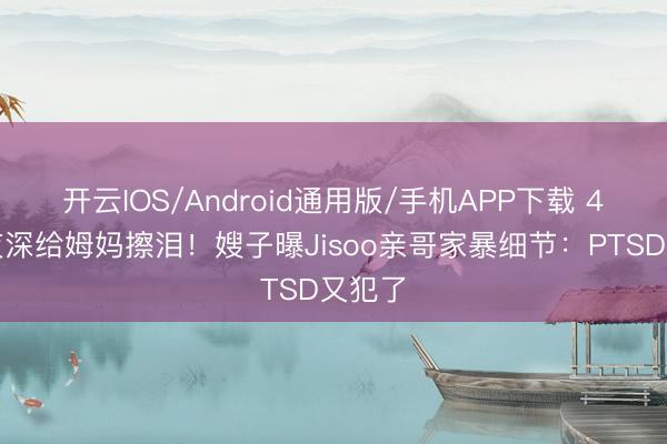 开云IOS/Android通用版/手机APP下载 4岁娃夜深给姆