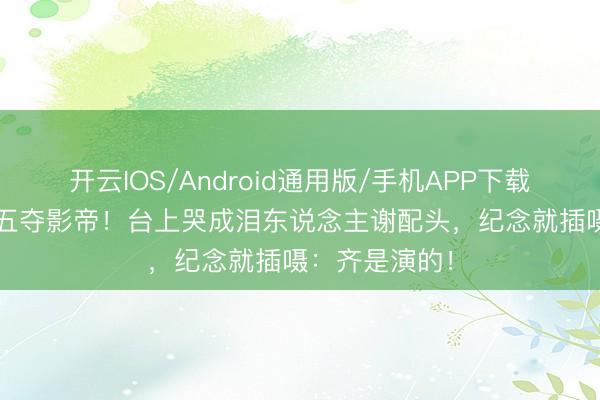 开云IOS/Android通用版/手机APP下载 68岁梁家辉五夺影帝！台上哭成泪东说念主谢配头，纪念就插嗫：齐是演的！