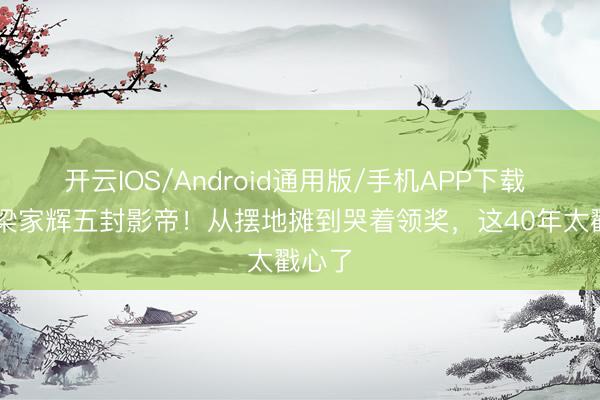 开云IOS/Android通用版/手机APP下载 68岁梁家辉五封影帝！从摆地摊到哭着领奖，这40年太戳心了