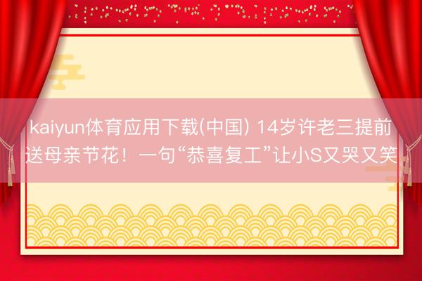 kaiyun体育应用下载(中国) 14岁许老三提前送母亲节花！一句“恭喜复工”让小S又哭又笑