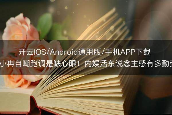 开云IOS/Android通用版/手机APP下载 李小冉自嘲跑调是缺心眼！内娱活东说念主感有多勤劳？