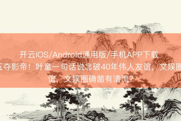开云IOS/Android通用版/手机APP下载 68岁梁家辉五夺影帝！叶童一句话说念破40年伟人友谊，文娱圈确凿有清流？