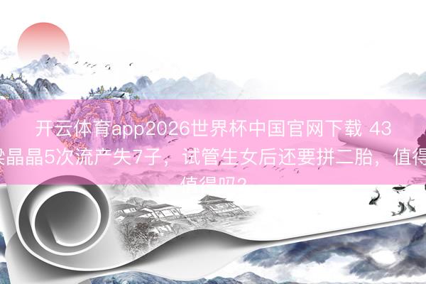开云体育app2026世界杯中国官网下载 43岁梁晶晶5次流产失7子，试管生女后还要拼二胎，值得吗？