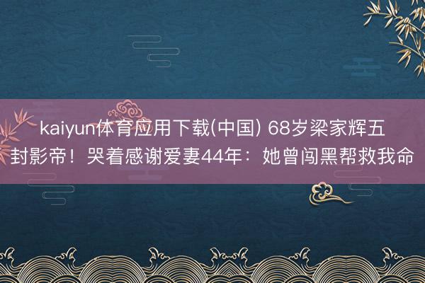 kaiyun体育应用下载(中国) 68岁梁家辉五封影帝！哭着感谢爱妻44年：她曾闯黑帮救我命