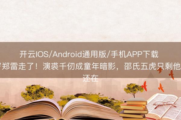 开云IOS/Android通用版/手机APP下载 92岁郑雷走了！演裘千仞成童年暗影，邵氏五虎只剩他还在