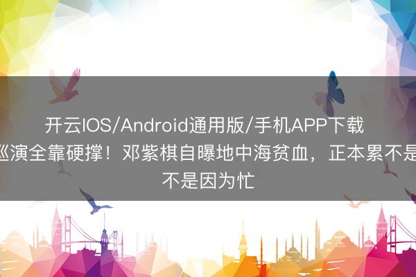 开云IOS/Android通用版/手机APP下载 153场巡演全靠硬撑！邓紫棋自曝地中海贫血，正本累不是因为忙