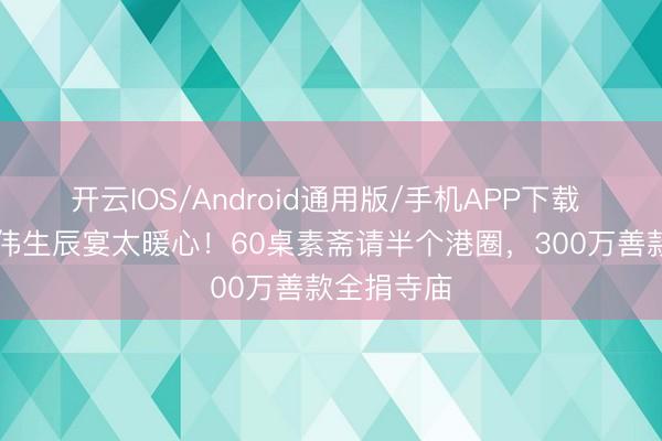 开云IOS/Android通用版/手机APP下载 73岁曾志伟生辰宴太暖心！60桌素斋请半个港圈，300万善款全捐寺庙