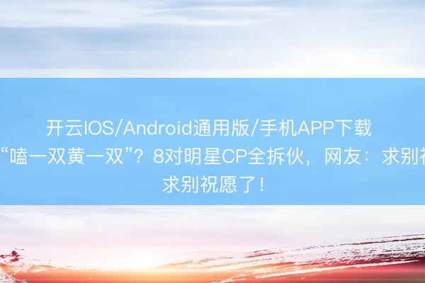 开云IOS/Android通用版/手机APP下载 章子怡“嗑一双黄一双”?8对明星CP全拆伙,网友:求别祝愿了!
