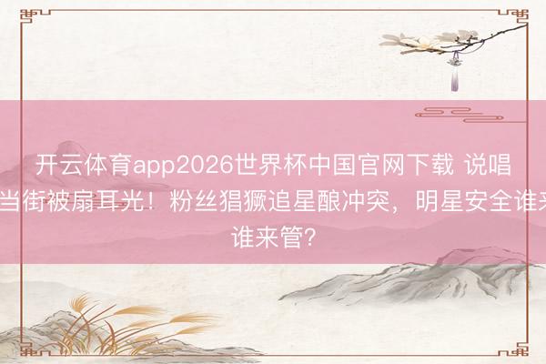 开云体育app2026世界杯中国官网下载 说唱女星当街被扇耳光!粉丝猖獗追星酿冲突,明星安全谁来管?