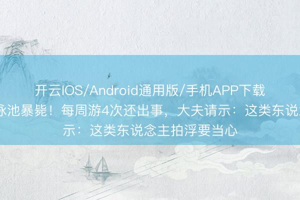 开云IOS/Android通用版/手机APP下载 《游侠》女星泳池暴毙！每周游4次还出事，大夫请示：这类东说念主拍浮要当心
