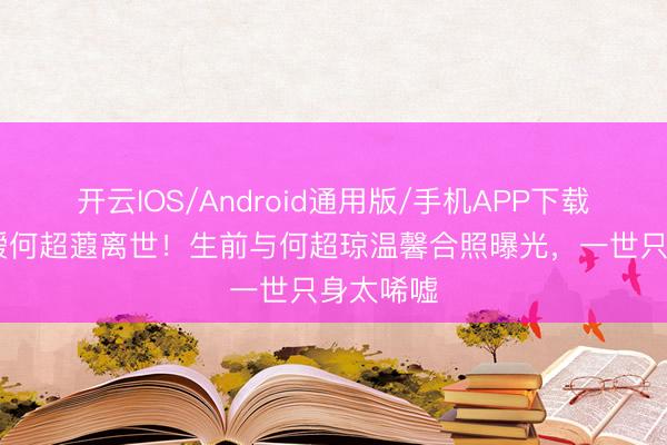 开云IOS/Android通用版/手机APP下载 赌王令嫒何超蕸离世！生前与何超琼温馨合照曝光，一世只身太唏嘘