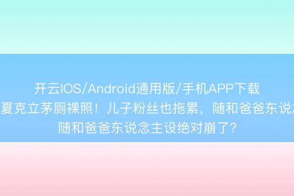 开云IOS/Android通用版/手机APP下载 前牙东说念主曝夏克立茅厕裸照！儿子粉丝也拖累，随和爸爸东说念主设绝对崩了？