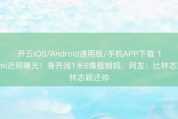 开云IOS/Android通用版/手机APP下载 16岁Kimi近照曝光！身开阔1米8像极姆妈，网友：比林志颖还帅
