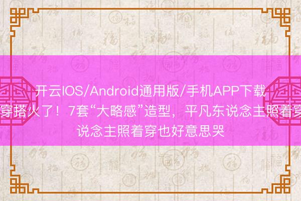 开云IOS/Android通用版/手机APP下载 沈梦辰旅行穿搭火了！7套“大略感”造型，平凡东说念主照着穿也好意思哭