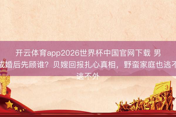 开云体育app2026世界杯中国官网下载 男儿成婚后先顾谁？贝嫂回报扎心真相，野蛮家庭也逃不外