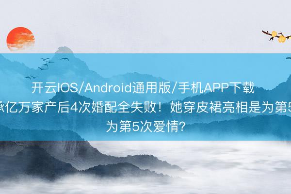 开云IOS/Android通用版/手机APP下载 38岁继承亿万家产后4次婚配全失败！她穿皮裙亮相是为第5次爱情？