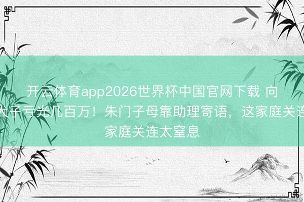 开云体育app2026世界杯中国官网下载 向太哭诉犬子亏光几百万！朱门子母靠助理寄语，这家庭关连太窒息