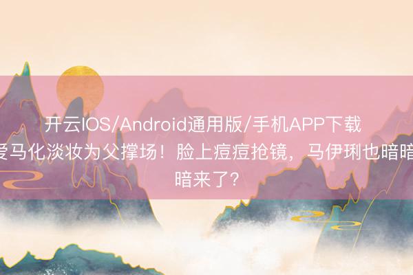 开云IOS/Android通用版/手机APP下载 17岁爱马化淡妆为父撑场！脸上痘痘抢镜，马伊琍也暗暗来了？
