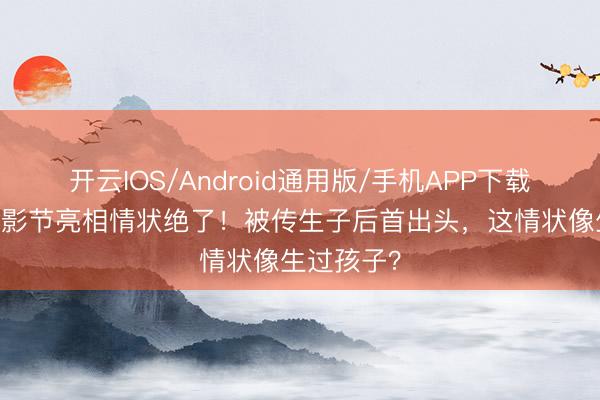 开云IOS/Android通用版/手机APP下载 江疏影北影节亮相情状绝了！被传生子后首出头，这情状像生过孩子？