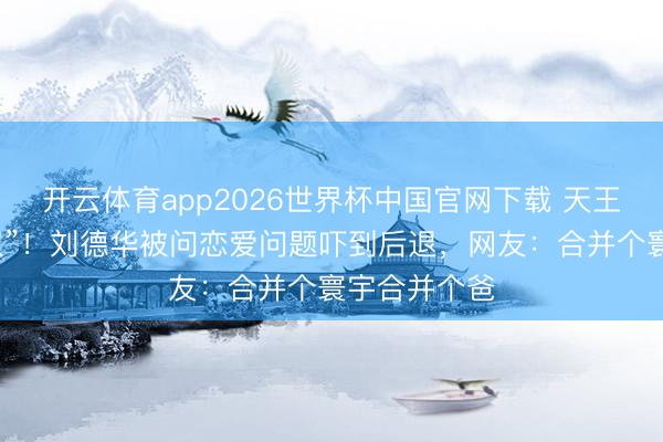 开云体育app2026世界杯中国官网下载 天王秒变“男儿奴”！刘德华被问恋爱问题吓到后退，网友：合并个寰宇合并个爸