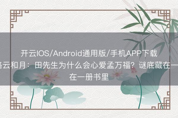 开云IOS/Android通用版/手机APP下载 八沉路云和月：田先生为什么会心爱孟万福？谜底藏在一册书里