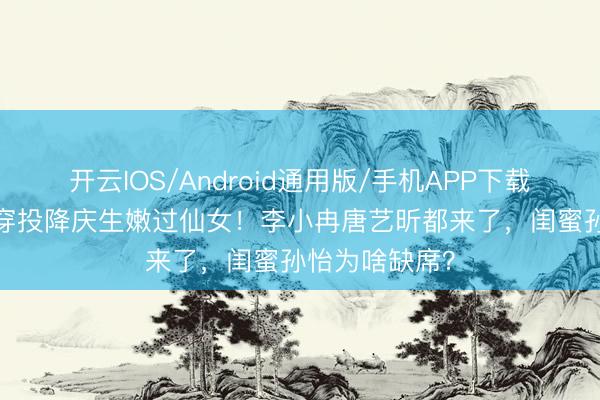 开云IOS/Android通用版/手机APP下载 38岁阚清子穿投降庆生嫩过仙女！李小冉唐艺昕都来了，闺蜜孙怡为啥缺席？