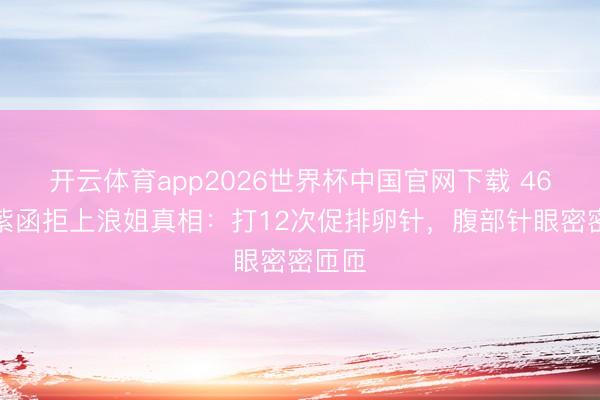 开云体育app2026世界杯中国官网下载 46岁陈紫函拒上浪姐真相:打12次促排卵针,腹部针眼密密匝匝