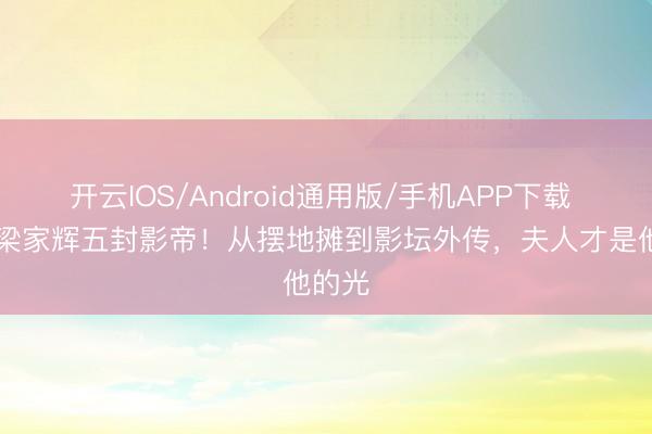 开云IOS/Android通用版/手机APP下载 68岁梁家辉五封影帝！从摆地摊到影坛外传，夫人才是他的光